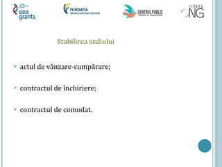 Stabilirea sediului
 actul de vânzare-cumpărare;
 contractul de închiriere;
 contractul de comodat.
 