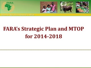 Forum for Agricultural Research in Africa
FARA’s Strategic Plan and MTOP
for 2014-2018
 