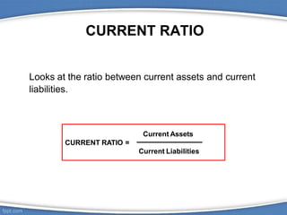 CURRENT RATIO
Current Assets
CURRENT RATIO =
Current Liabilities
Looks at the ratio between current assets and current
liabilities.
 