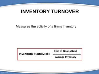 INVENTORY TURNOVER
Cost of Goods Sold
INVENTORY TURNOVER =
Average Inventory
Measures the activity of a firm’s inventory
 
