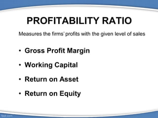 PROFITABILITY RATIO
• Gross Profit Margin
• Working Capital
• Return on Asset
• Return on Equity
Measures the firms’ profits with the given level of sales
 