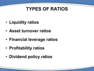 TYPES OF RATIOS
• Liquidity ratios
• Asset turnover ratios
• Financial leverage ratios
• Profitability ratios
• Dividend policy ratios
 