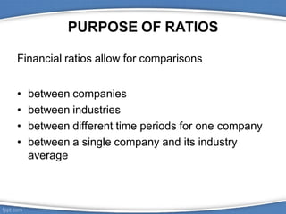 PURPOSE OF RATIOS
Financial ratios allow for comparisons
• between companies
• between industries
• between different time periods for one company
• between a single company and its industry
average
 
