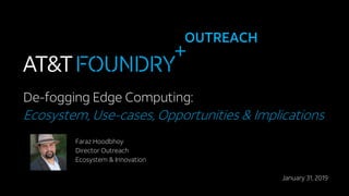OUTREACH
De-fogging Edge Computing:
Ecosystem, Use-cases, Opportunities & Implications
Faraz Hoodbhoy
Director Outreach
Ecosystem & Innovation
January 31, 2019
 