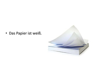 • Das Papier ist weiß.
 