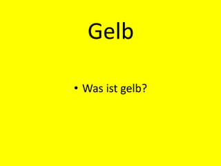 Gelb
• Was ist gelb?
 