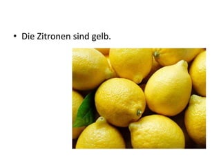 • Die Zitronen sind gelb.
 