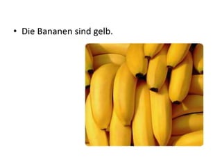 • Die Bananen sind gelb.
 