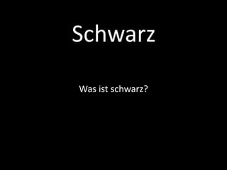 Schwarz
Was ist schwarz?
 