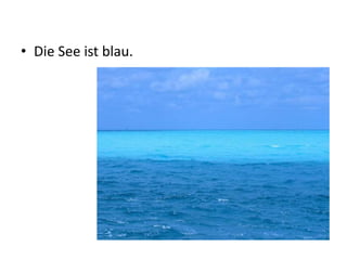 • Die See ist blau.
 