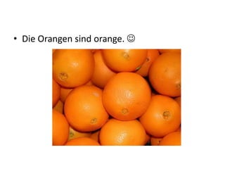 • Die Orangen sind orange. 
 