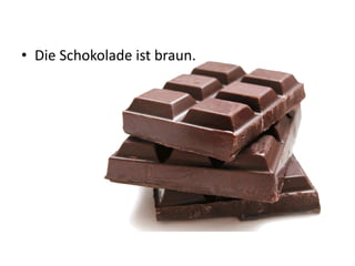 • Die Schokolade ist braun.
 