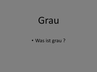 Grau
• Was ist grau ?
 