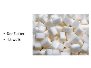• Der Zucker
• ist weiß.
 