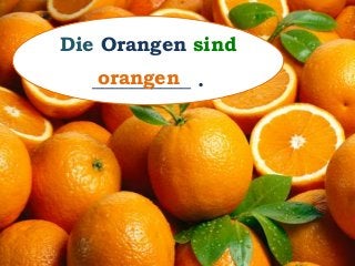 Die Orangen sind
__________ .orangen
 