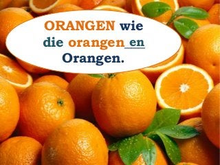 ORANGEN wie
die orangen___
Orangen.
en
 