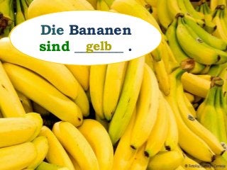Die Bananen
sind _______ .gelb
 