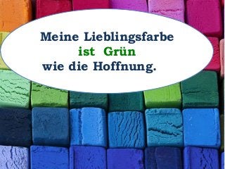 Meine Lieblingsfarbe
ist Grün
wie die Hoffnung.
 