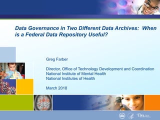 Data Governance in Two Different Data Archives: When
is a Federal Data Repository Useful?
Greg Farber
Director, Office of Technology Development and Coordination
National Institute of Mental Health
National Institutes of Health
March 2018
 