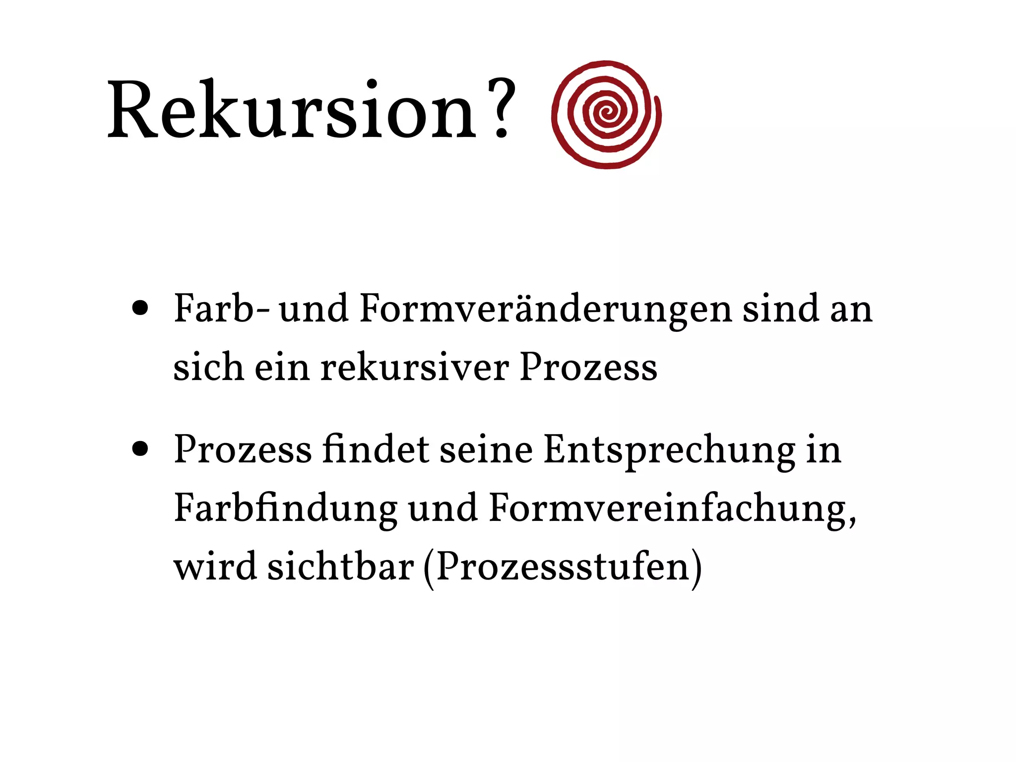 Rekursion?

• Farb- und Formveränderungen sind an
  sich ein rekursiver Prozess

• Prozess ﬁndet seine Entsprechung in
  Farbﬁndung und Formvereinfachung,
  wird sichtbar (Prozessstufen)
 