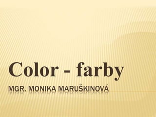 MGR. MONIKA MARUŠKINOVÁ
Color - farby
 