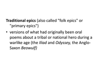 Traditional epics (also called "folk epics" or
  "primary epics")
• versions of what had originally been oral
  poems about a tribal or national hero during a
  warlike age (the Iliad and Odyssey, the Anglo-
  Saxon Beowulf)
 