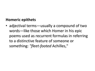 Homeric epithets
• adjectival terms—usually a compound of two
  words—like those which Homer in his epic
  poems used as recurrent formulas in referring
  to a distinctive feature of someone or
  something: "fleet-footed Achilles,"
 
