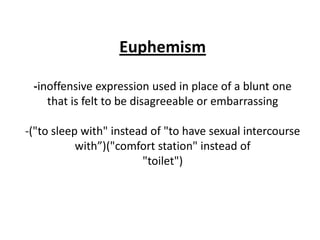 Euphemism

 -inoffensive expression used in place of a blunt one
    that is felt to be disagreeable or embarrassing

-("to sleep with" instead of "to have sexual intercourse
           with”)("comfort station" instead of
                        "toilet")
 