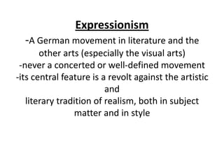 Expressionism
  -A German movement in literature and the
       other arts (especially the visual arts)
 -never a concerted or well-defined movement
-its central feature is a revolt against the artistic
                         and
   literary tradition of realism, both in subject
                matter and in style
 