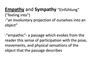 Empathy and Sympathy "Einfühlung"
("feeling into")
-"an involuntary projection of ourselves into an
object“

-"empathic"- a passage which evokes from the
reader this sense of participation with the pose,
movements, and physical sensations of the
object that the passage describes
 