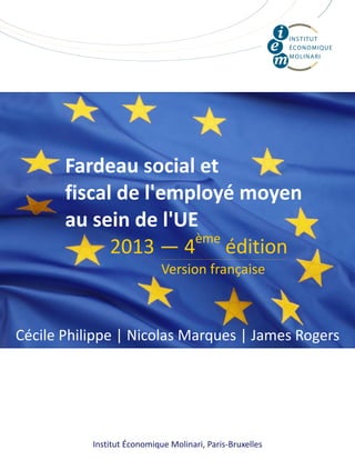 Institut Économique Molinari, Paris‐Bruxelles  
Fardeau social et  
fiscal de l'employé moyen  
au sein de l'UE  
         2013 — 4ème
 édition 
Cécile Philippe | Nicolas Marques | James Rogers 
Version française 
 