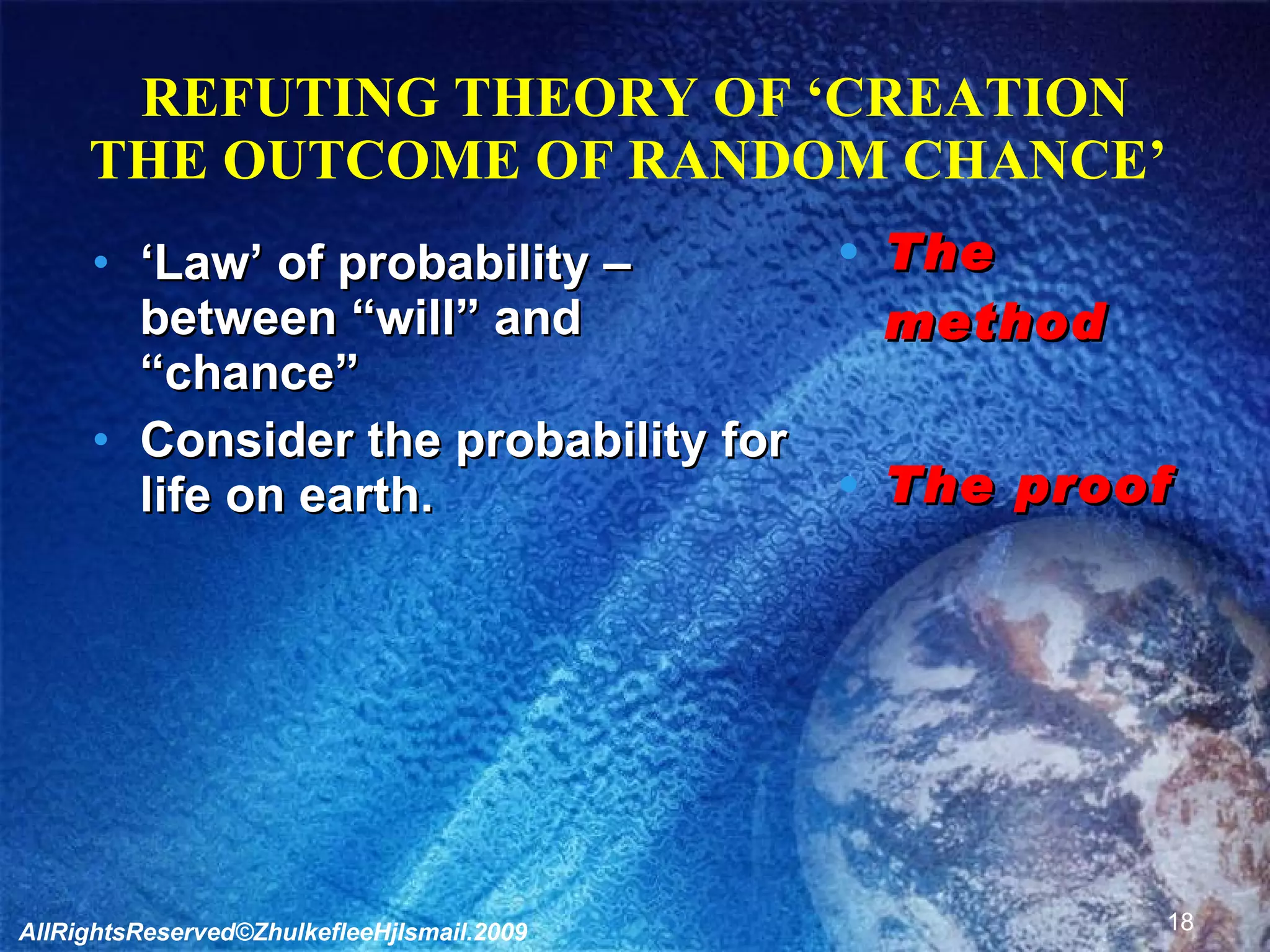 REFUTING THEORY OF ‘CREATION THE OUTCOME OF RANDOM CHANCE’  ‘ Law’ of probability – between “will” and “chance” Consider the probability for life on earth. The method The proof AllRightsReserved©ZhulkefleeHjIsmail.2009 