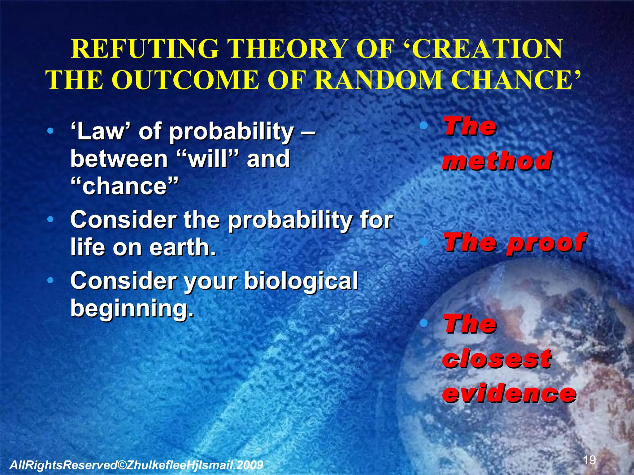 REFUTING THEORY OF ‘CREATION THE OUTCOME OF RANDOM CHANCE’  ‘ Law’ of probability – between “will” and “chance” Consider the probability for life on earth. Consider your biological beginning. The method The proof The closest evidence AllRightsReserved©ZhulkefleeHjIsmail.2009 