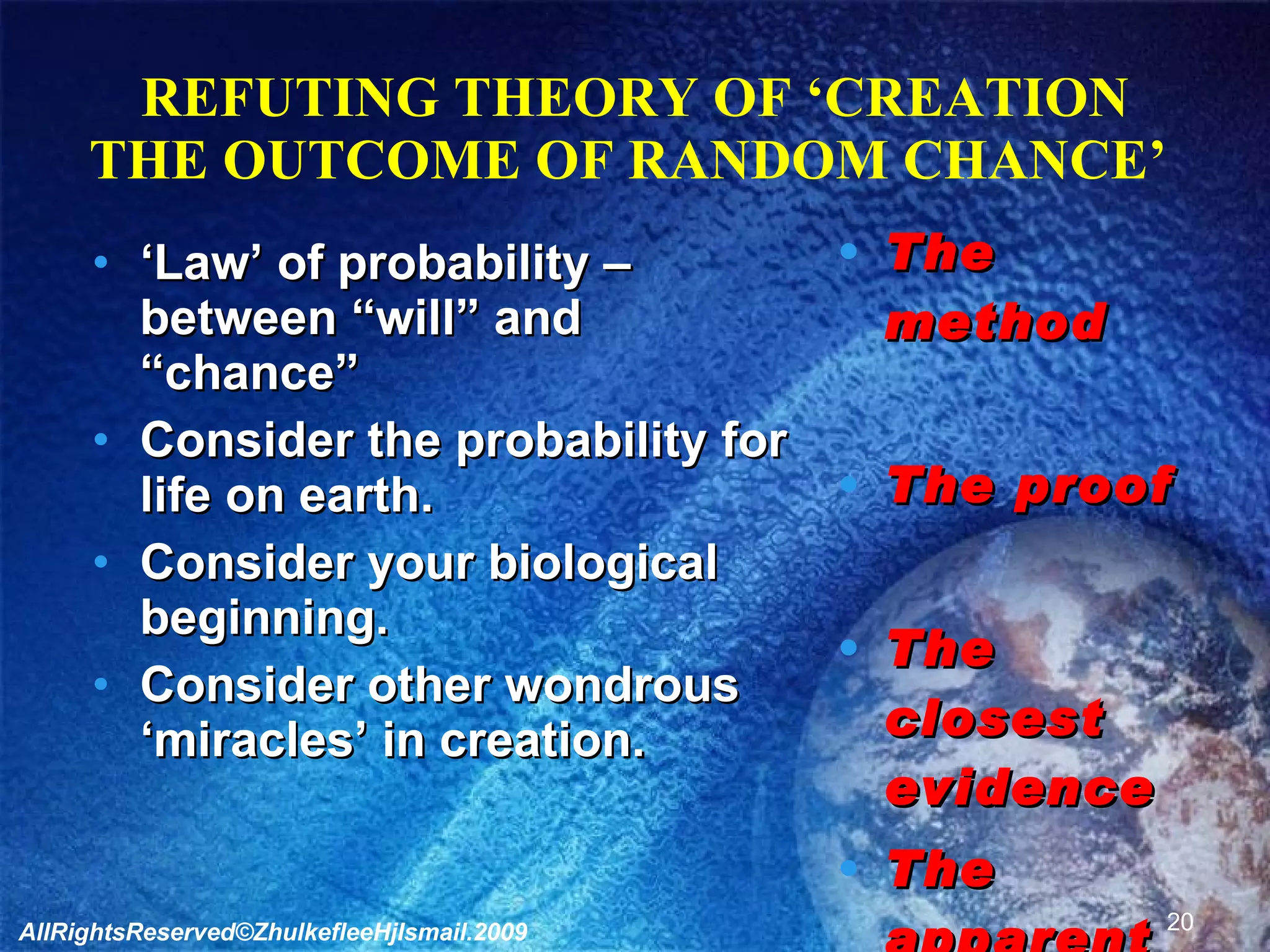REFUTING THEORY OF ‘CREATION THE OUTCOME OF RANDOM CHANCE’  ‘ Law’ of probability – between “will” and “chance” Consider the probability for life on earth. Consider your biological beginning. Consider other wondrous ‘miracles’ in creation. The method The proof The closest evidence The apparent Signs AllRightsReserved©ZhulkefleeHjIsmail.2009 