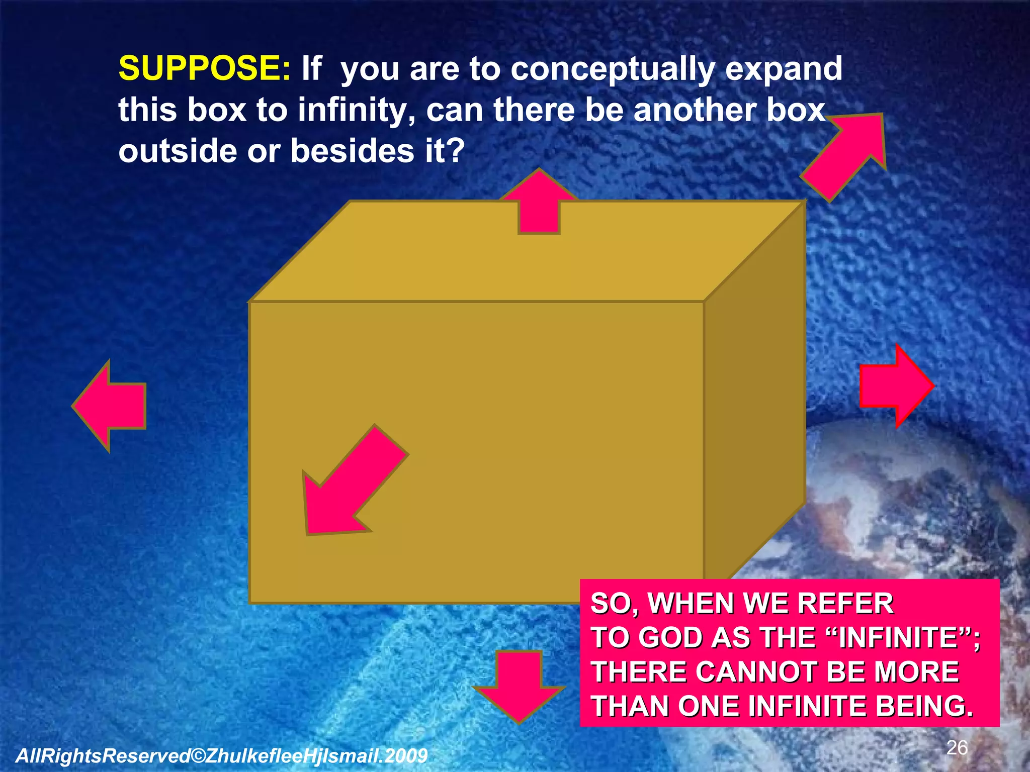 SUPPOSE:  If  you are to conceptually expand  this box to infinity, can there be another box  outside or besides it? SO, WHEN WE REFER  TO GOD AS THE “INFINITE”;  THERE CANNOT BE MORE  THAN ONE INFINITE BEING. AllRightsReserved©ZhulkefleeHjIsmail.2009 