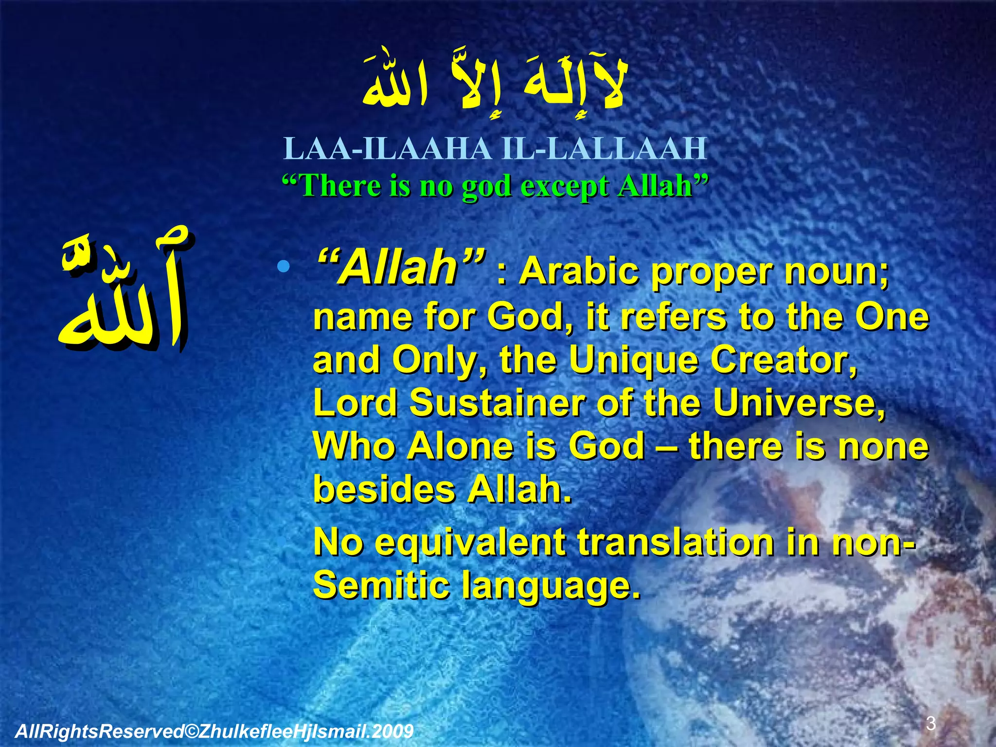 لآإِلَهَ إِلاَّ اللَه LAA-ILAAHA IL-LALLAAH “There is no god except Allah” ٱللَّهُ “ Allah”  : Arabic proper noun; name for God, it refers to the One and Only, the Unique Creator, Lord Sustainer of the Universe, Who Alone is God – there is none besides Allah. No equivalent translation in non-Semitic language. AllRightsReserved©ZhulkefleeHjIsmail.2009 