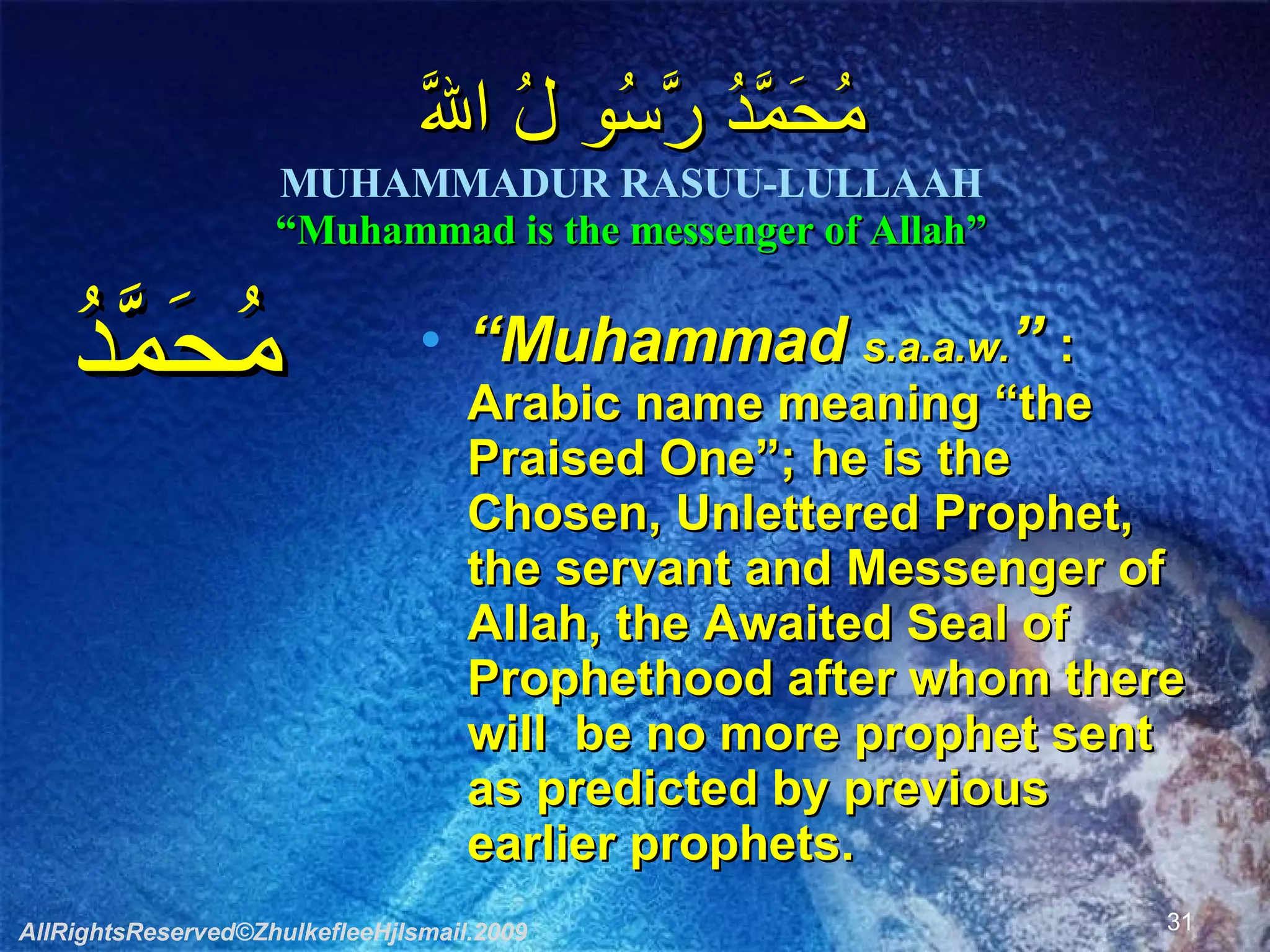 مُحَمَّدُ رَّسُو لُ اللَّه  MUHAMMADUR RASUU-LULLAAH “Muhammad is the messenger of Allah” مُحَمَّدُ “ Muhammad  s.a.a.w. ”  : Arabic name meaning “the Praised One”; he is the Chosen, Unlettered Prophet, the servant and Messenger of Allah, the Awaited Seal of Prophethood after whom there will  be no more prophet sent as predicted by previous earlier prophets. AllRightsReserved©ZhulkefleeHjIsmail.2009 