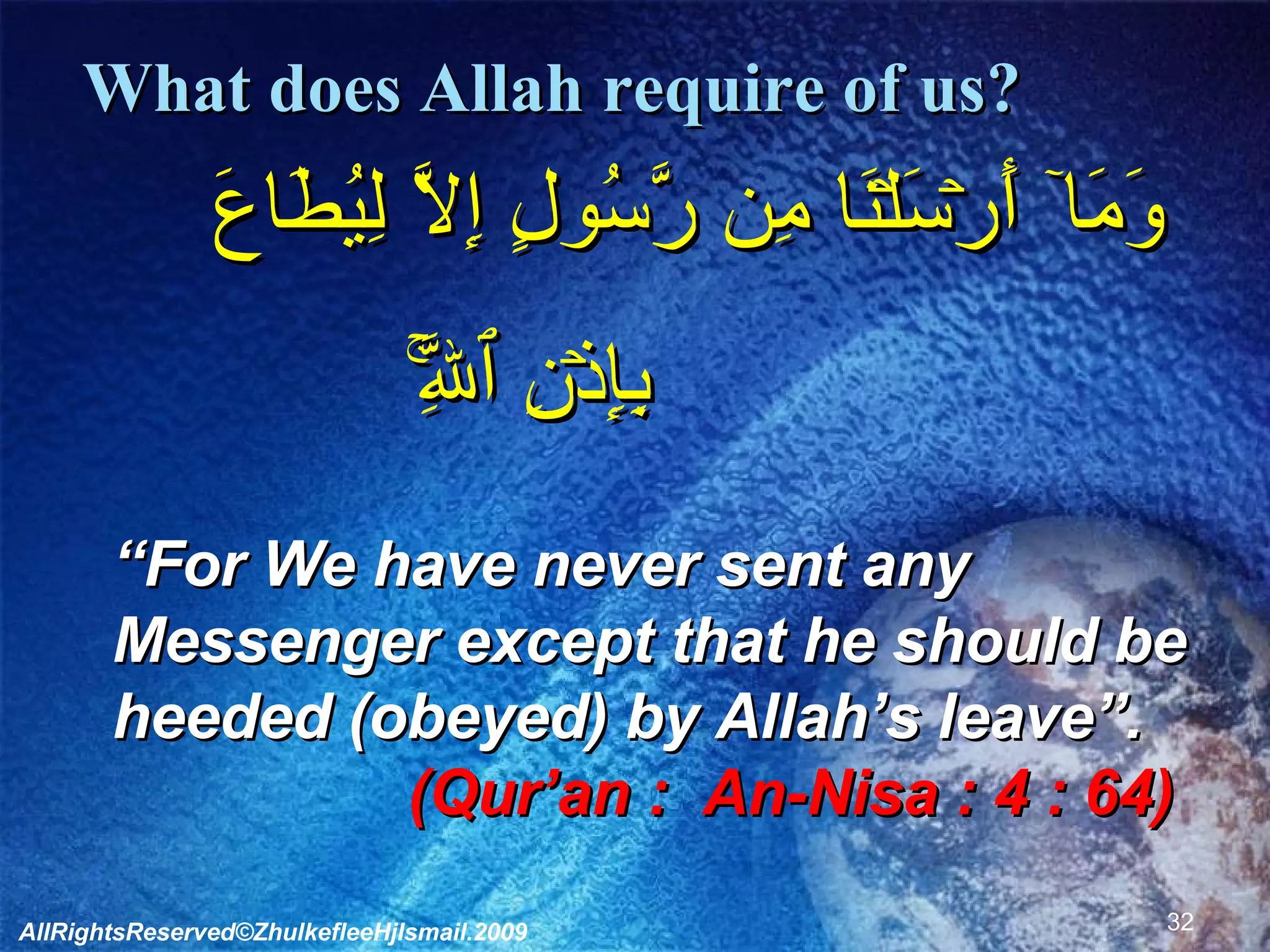 What does Allah require of us?      وَمَآ أَرۡسَلۡنَا مِن رَّسُولٍ إِلَّا لِيُطَاعَ  بِإِذۡنِ ٱللَّهِ‌ۚ          “ For We have never sent any Messenger except that he should be heeded (obeyed) by Allah’s leave”. (Qur’an :  An-Nisa : 4 : 64)    AllRightsReserved©ZhulkefleeHjIsmail.2009 