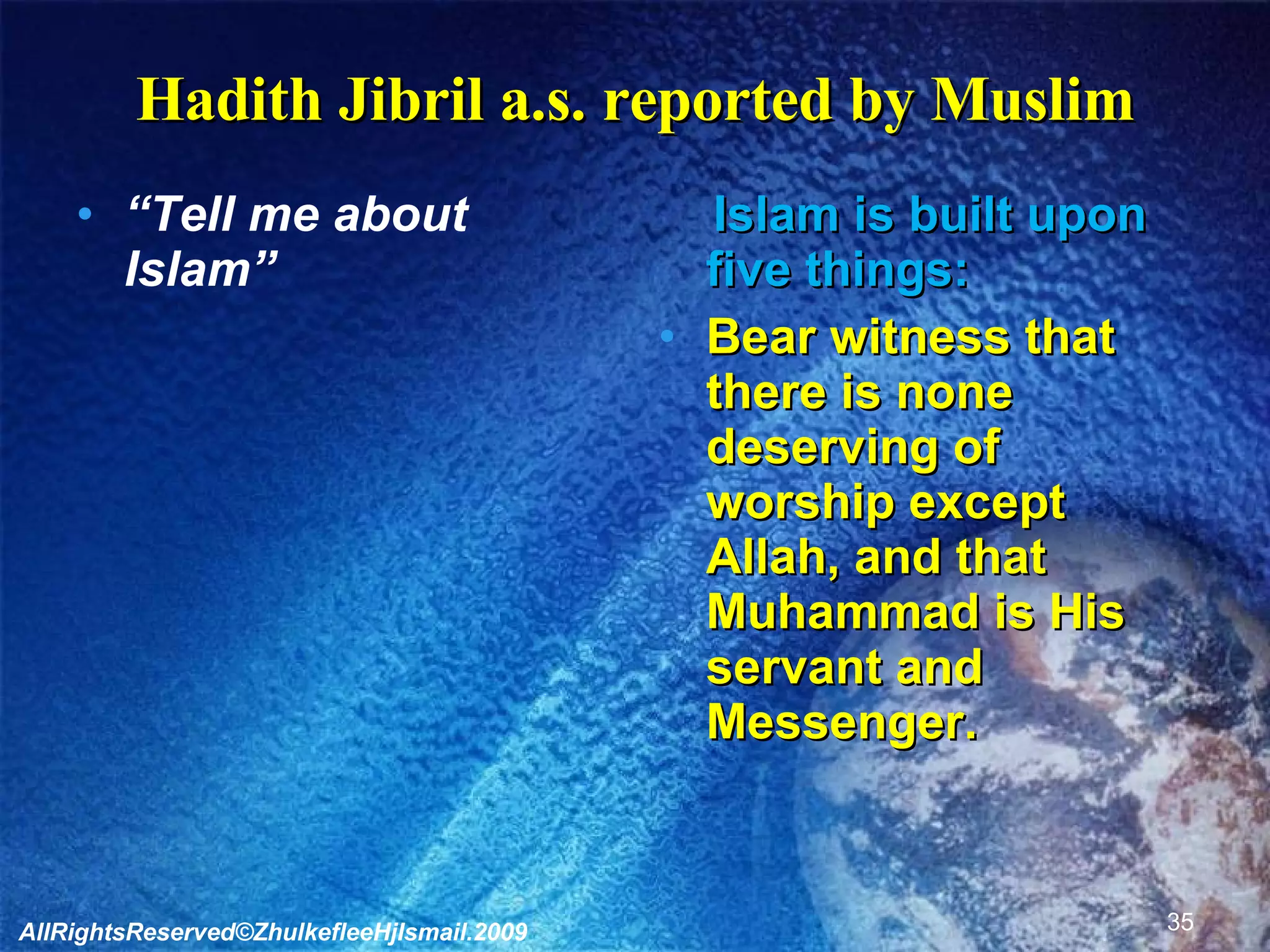 Hadith Jibril a.s. reported by Muslim “ Tell me about Islam” Islam is built upon five things: Bear witness that there is none deserving of worship except Allah, and that Muhammad is His servant and Messenger. AllRightsReserved©ZhulkefleeHjIsmail.2009 