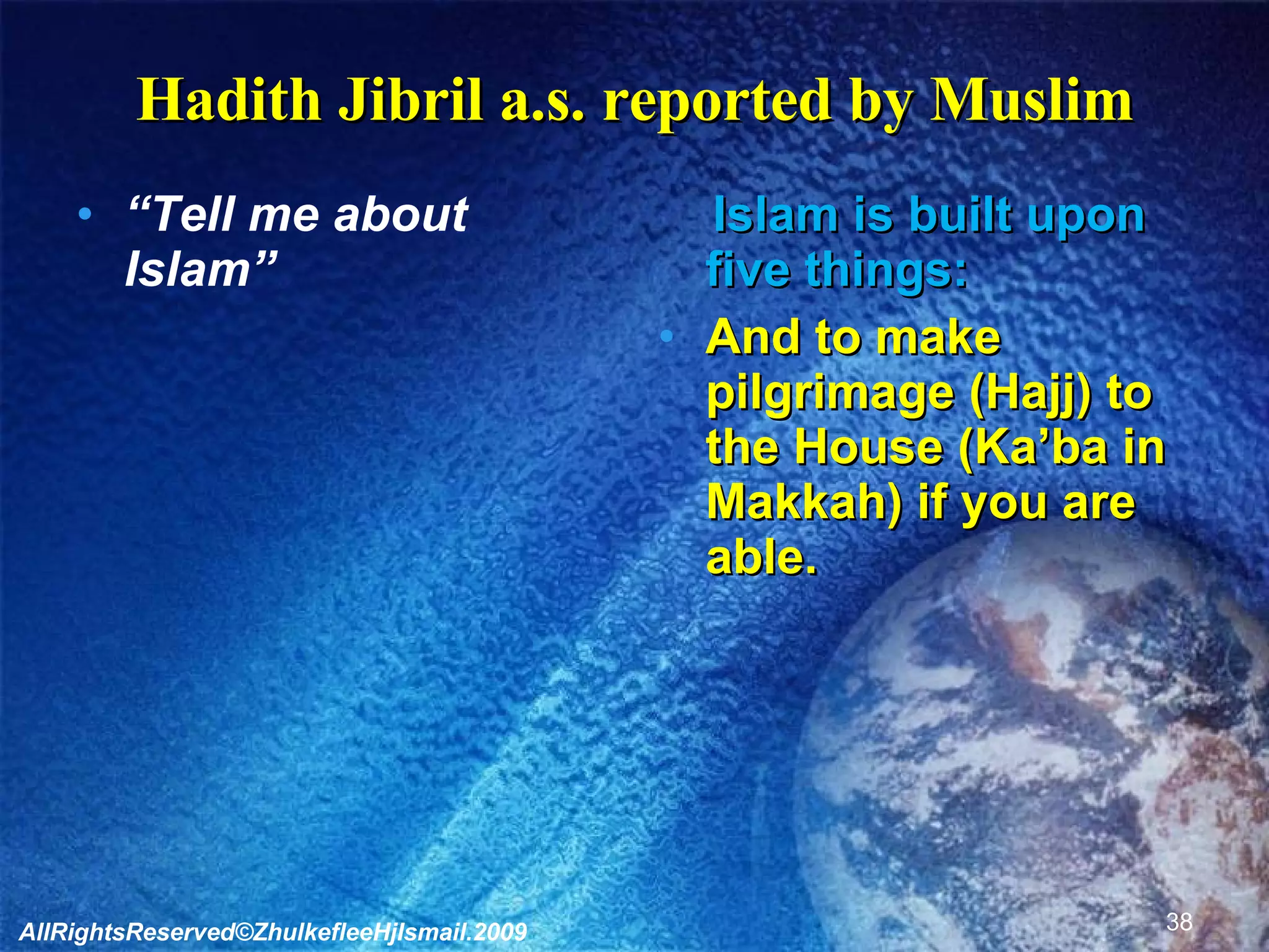 Hadith Jibril a.s. reported by Muslim “ Tell me about Islam” Islam is built upon five things: And to make pilgrimage (Hajj) to the House (Ka’ba in Makkah) if you are able. AllRightsReserved©ZhulkefleeHjIsmail.2009 