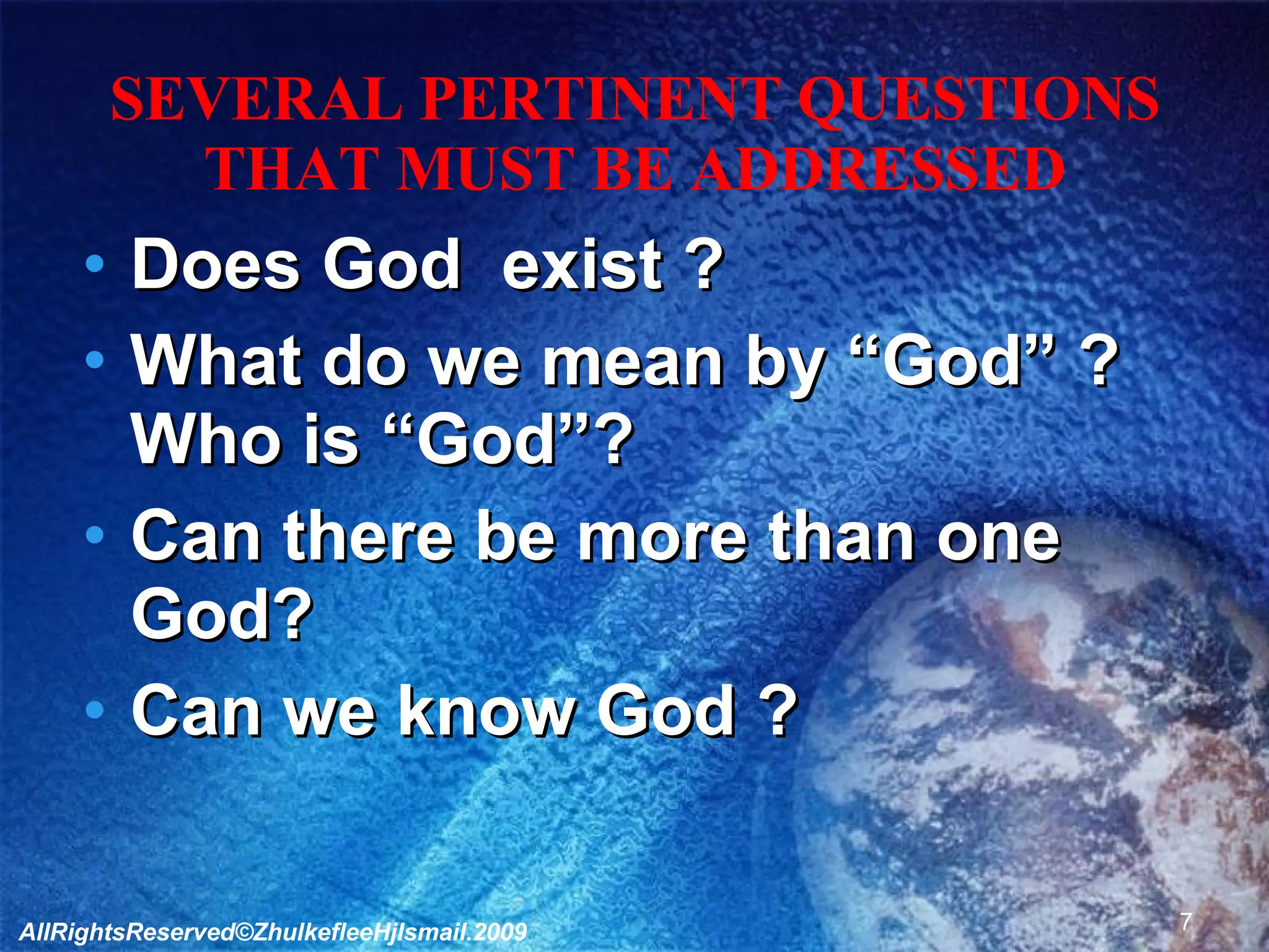 SEVERAL PERTINENT QUESTIONS THAT MUST BE ADDRESSED Does God  exist ? What do we mean by “God” ? Who is “God”? Can there be more than one God? Can we know God ? AllRightsReserved©ZhulkefleeHjIsmail.2009 