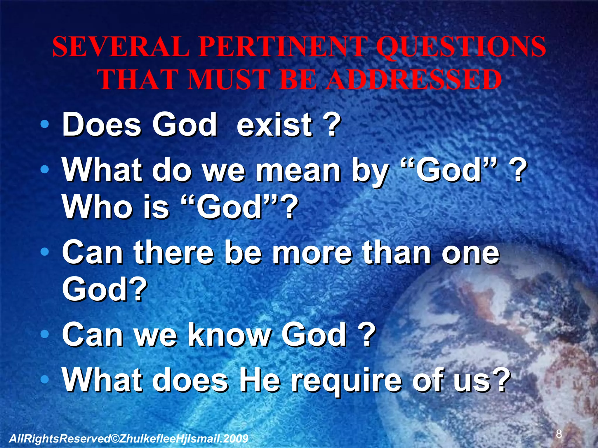 SEVERAL PERTINENT QUESTIONS THAT MUST BE ADDRESSED Does God  exist ? What do we mean by “God” ? Who is “God”? Can there be more than one God? Can we know God ? What does He require of us? AllRightsReserved©ZhulkefleeHjIsmail.2009 