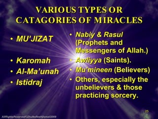 VARIOUS TYPES OR CATAGORIES OF MIRACLES MU’JIZAT Karomah Al-Ma’unah Istidraj Nabiy & Rasul  (Prophets and Messengers of Allah.) Awliyya  (Saints). Mu’mineen  (Believers) Others, especially the unbelievers & those practicing sorcery. AllRightsReserved©ZhulkefleeHjIsmail2009 
