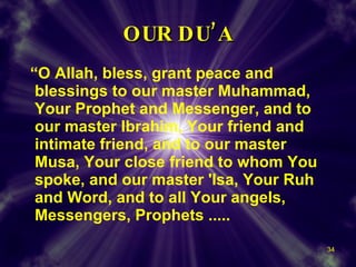 OUR DU’A “ O Allah, bless, grant peace and blessings to our master Muhammad, Your Prophet and Messenger, and to our master Ibrahim, Your friend and intimate friend, and to our master Musa, Your close friend to whom You spoke, and our master 'Isa, Your Ruh and Word, and to all Your angels, Messengers, Prophets .....  