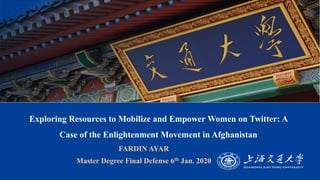 ▪ FARDIN AYAR
▪ Master Degree Final Defense 6th Jan. 2020
Exploring Resources to Mobilize and Empower Women on Twitter: A
Case of the Enlightenment Movement in Afghanistan
 