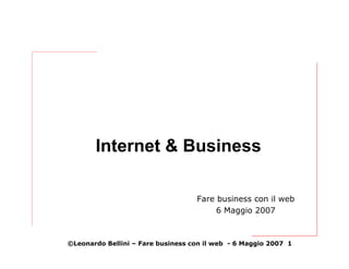 Internet & Business

                                   Fare business con il web
                                        6 Maggio 2007



©Leonardo Bellini – Fare business con il web - 6 Maggio 2007 1