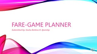 FARE-GAME PLANNER
Submitted by: Sasha Bettina R. Quinitip
 