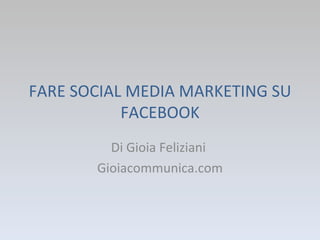FARE SOCIAL MEDIA MARKETING SU FACEBOOK Di Gioia Feliziani  Gioiacommunica.com 