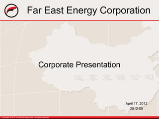 Far East Energy Corporation




                                              Corporate Presentation



                                                                       April 17, 2012
                                                                         2012-05

Copyright © 2012 Far East Energy Corp., All rights reserved.
 