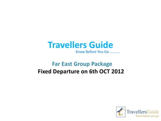 Travellers Guide
             Know Before You Go ………..


     Far East Group Package
Fixed Departure on 6th OCT 2012
 